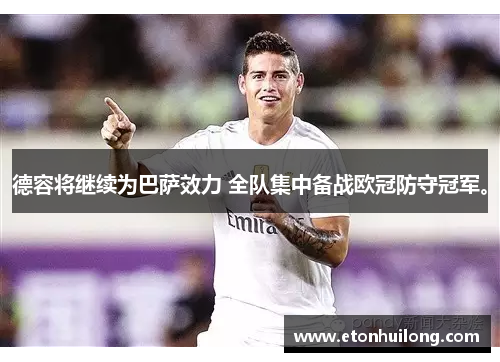 德容将继续为巴萨效力 全队集中备战欧冠防守冠军。