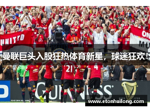 曼联巨头入股狂热体育新星，球迷狂欢！