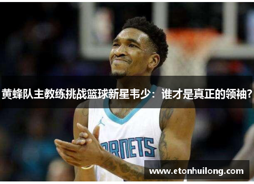 黄蜂队主教练挑战篮球新星韦少：谁才是真正的领袖？